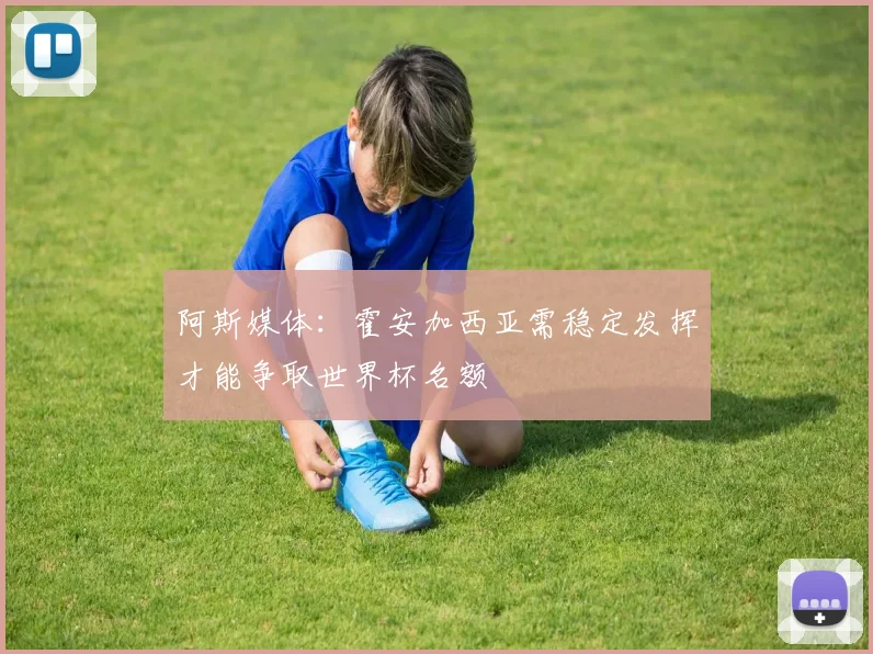 阿斯媒体：霍安加西亚需稳定发挥才能争取世界杯名额