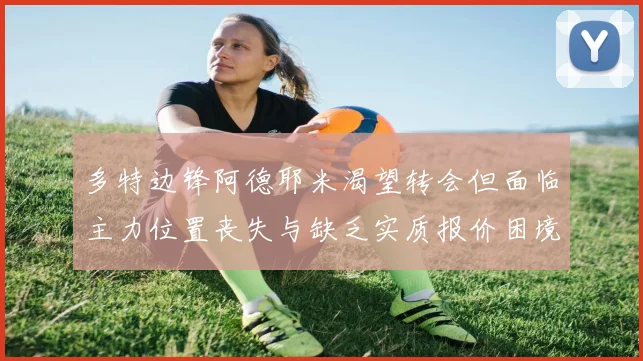 多特边锋阿德耶米渴望转会但面临主力位置丧失与缺乏实质报价困境