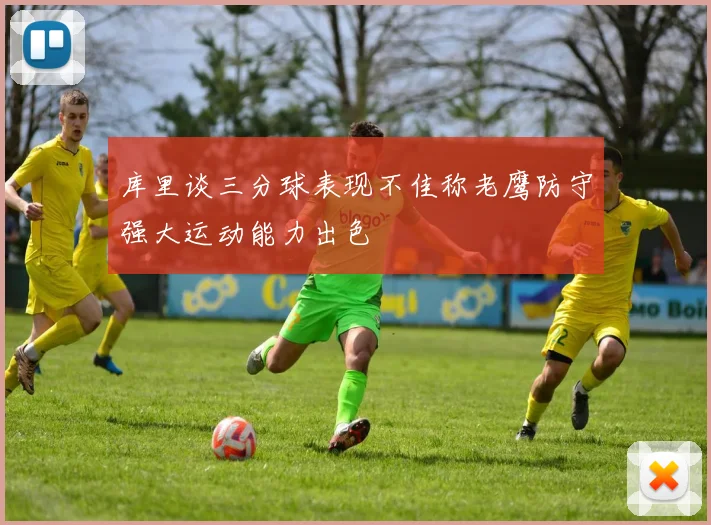 库里谈三分球表现不佳称老鹰防守强大运动能力出色